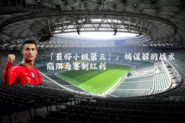 「最好小组第三」:被误解的战术陷阱与赛制红利