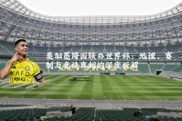 美加墨跨国联办世界杯:地理、赛制与竞技真相的深度拆解