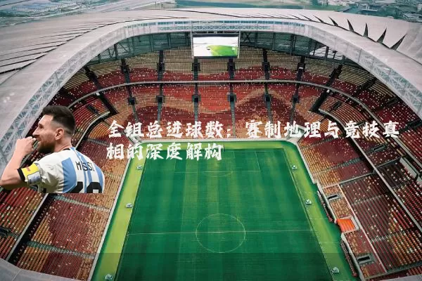 全组总进球数:赛制地理与竞技真相的深度解构