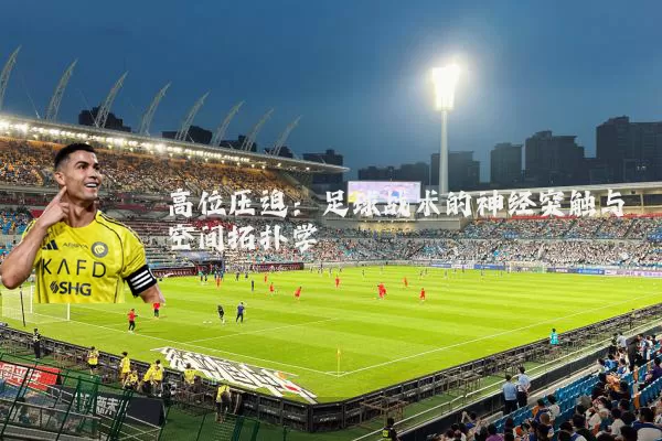 高位压迫:足球战术的神经突触与空间拓扑学