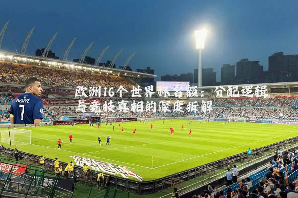 欧洲16个世界杯名额:分配逻辑与竞技真相的深度拆解