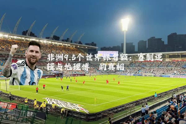 非洲9.5个世界杯名额:赛制逻辑与地理博弈的真相