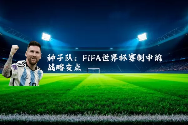 种子队:FIFA世界杯赛制中的战略支点