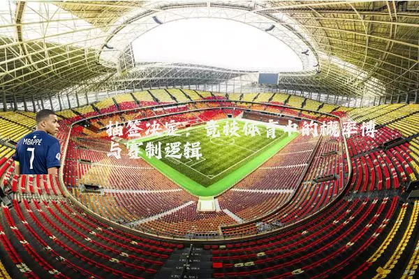 抽签决定:竞技体育中的概率博弈与赛制逻辑