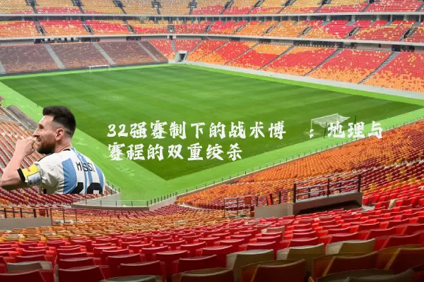 32强赛制下的战术博弈:地理与赛程的双重绞杀