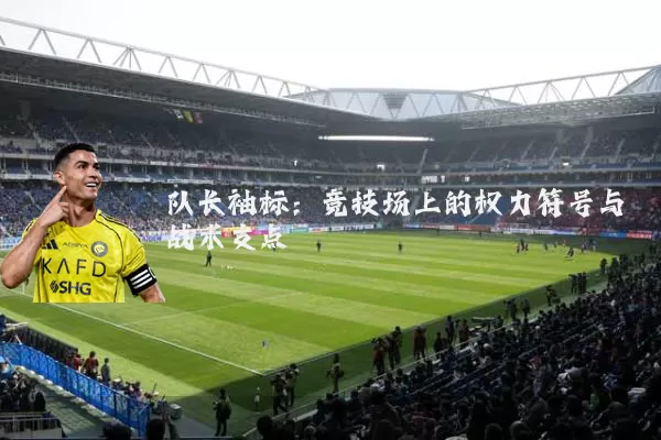 队长袖标:竞技场上的权力符号与战术支点
