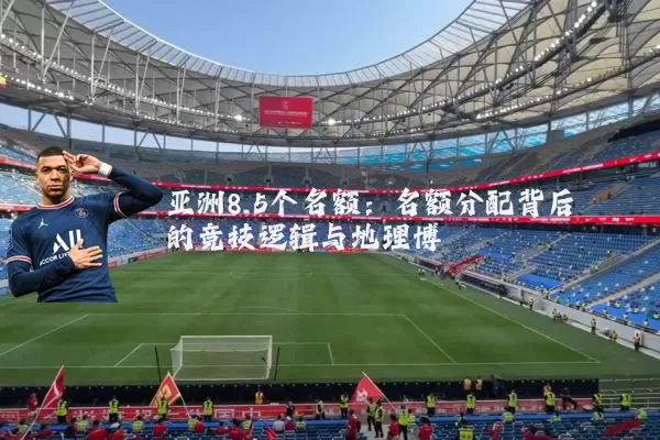 亚洲8.5个名额:名额分配背后的竞技逻辑与地理博弈